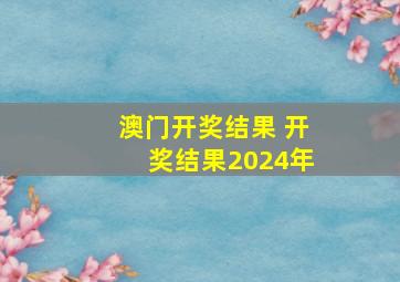 澳门开奖结果 开奖结果2024年